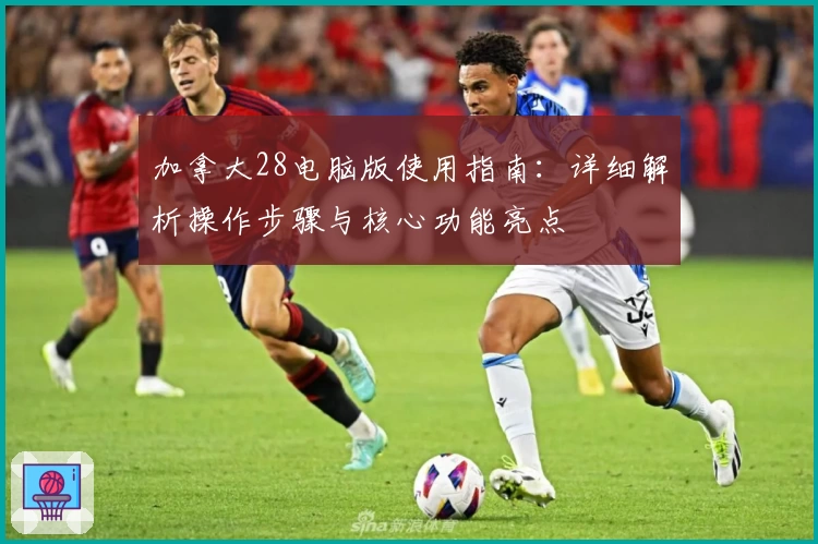 加拿大28电脑版使用指南：详细解析操作步骤与核心功能亮点