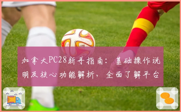 加拿大PC28新手指南：基础操作说明及核心功能解析，全面了解平台使用体验