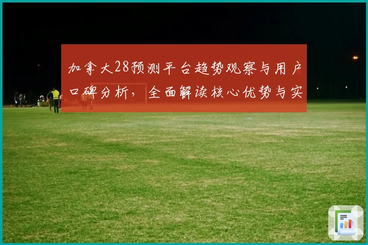 加拿大28预测平台趋势观察与用户口碑分析,全面解读核心优势与实用技巧