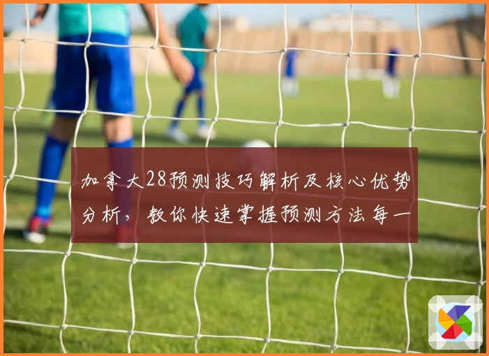 加拿大28预测技巧解析及核心优势分析，教你快速掌握预测方法每一步