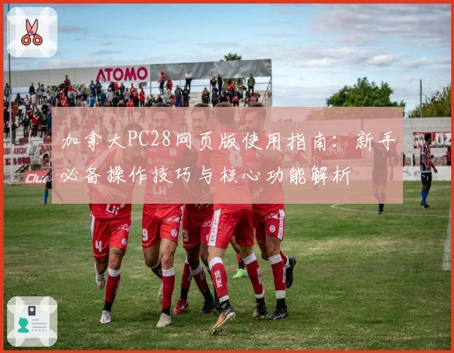 加拿大PC28网页版使用指南：新手必备操作技巧与核心功能解析