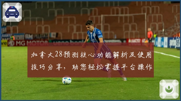加拿大28预测核心功能解析及使用技巧分享，助您轻松掌握平台操作