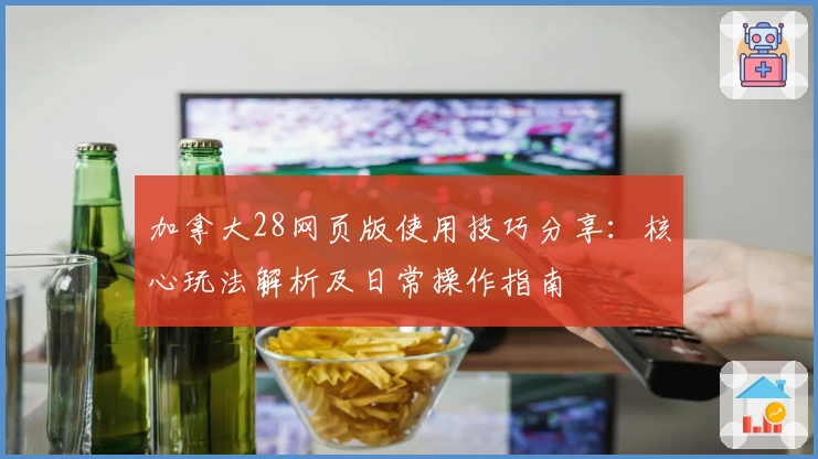 加拿大28网页版使用技巧分享：核心玩法解析及日常操作指南