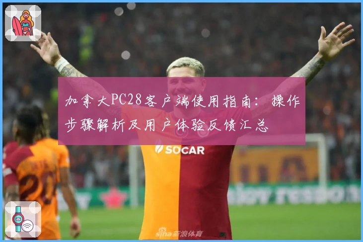 加拿大PC28客户端使用指南：操作步骤解析及用户体验反馈汇总