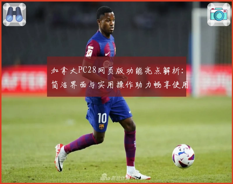 加拿大PC28网页版功能亮点解析：简洁界面与实用操作助力畅享使用体验