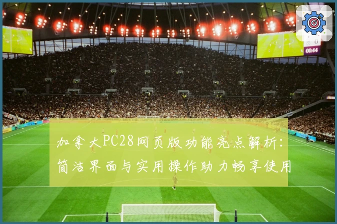 加拿大PC28网页版功能亮点解析：简洁界面与实用操作助力畅享使用体验