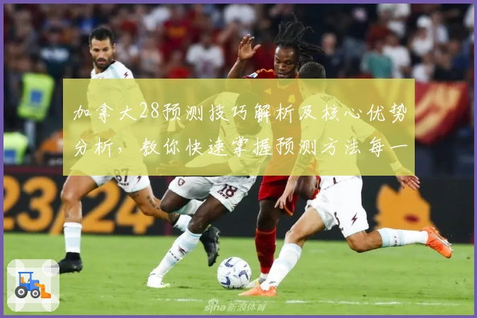 加拿大28预测技巧解析及核心优势分析，教你快速掌握预测方法每一步