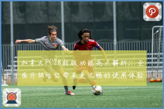 加拿大PC28新版功能亮点解析：全面升级给你带来更流畅的使用体验