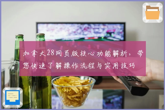 加拿大28网页版核心功能解析，带您快速了解操作流程与实用技巧