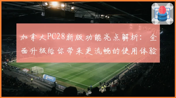 加拿大PC28新版功能亮点解析：全面升级给你带来更流畅的使用体验
