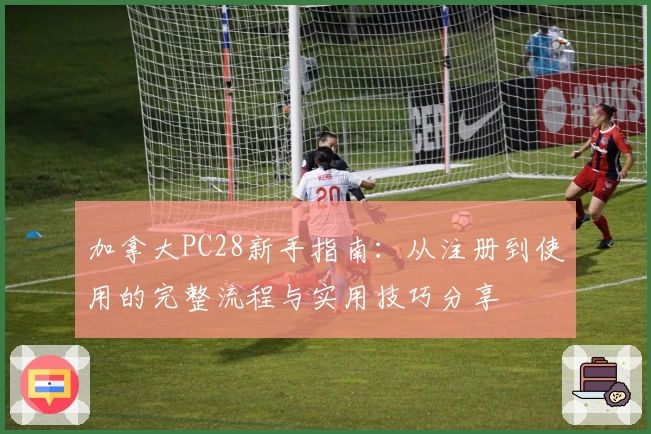 加拿大PC28新手指南：从注册到使用的完整流程与实用技巧分享