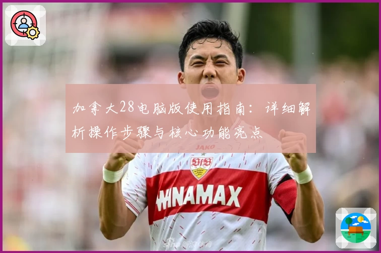加拿大28电脑版使用指南：详细解析操作步骤与核心功能亮点