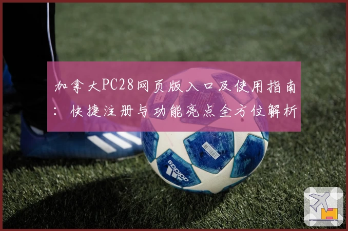 加拿大PC28网页版入口及使用指南:快捷注册与功能亮点全方位解析