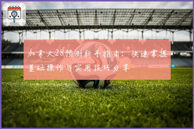 加拿大28预测新手指南：快速掌握基础操作与实用技巧分享