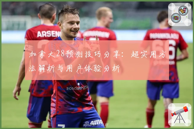加拿大28预测技巧分享：超实用方法解析与用户体验分析
