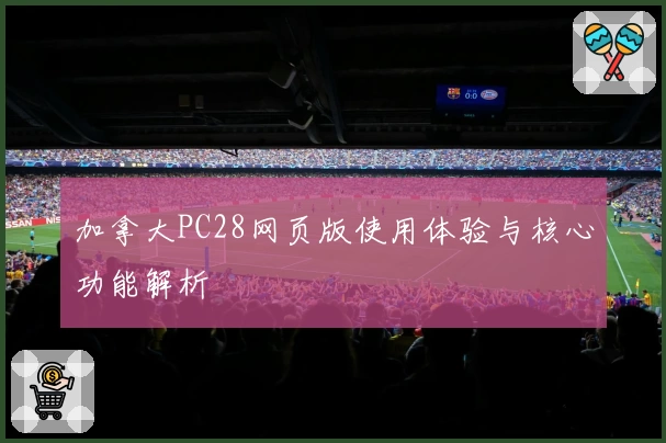 加拿大PC28网页版使用体验与核心功能解析