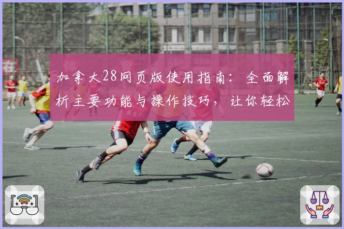 加拿大28网页版使用指南：全面解析主要功能与操作技巧，让你轻松上手