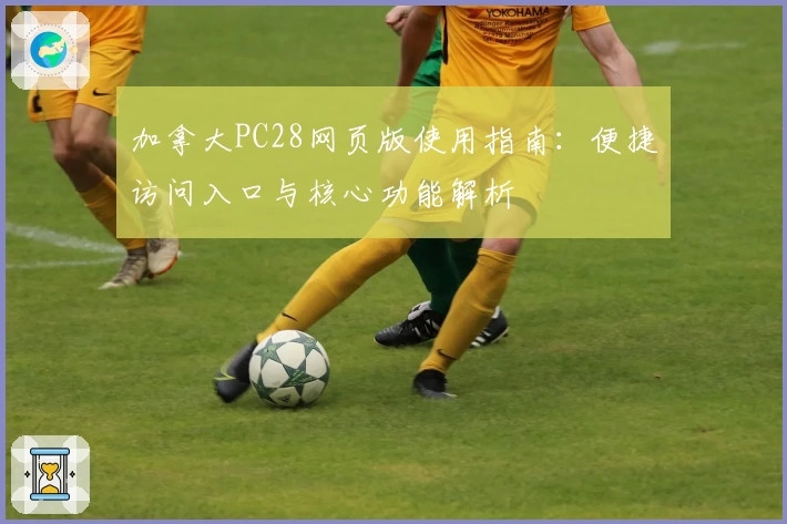 加拿大PC28网页版使用指南：便捷访问入口与核心功能解析